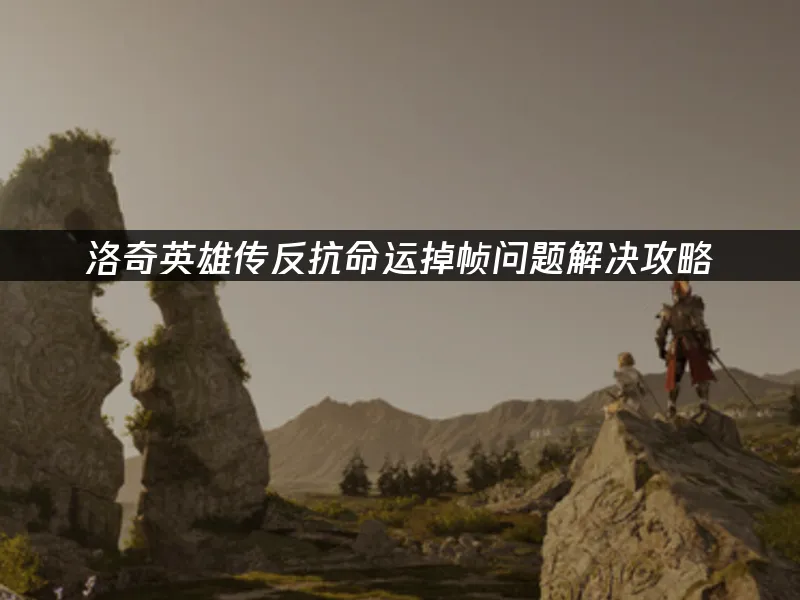 洛奇英雄傳:反抗命運卡頓問題解決全攻略!