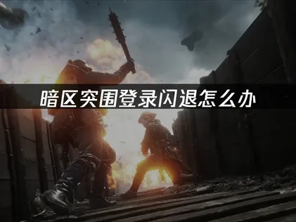 暗区突围登录闪退怎么办,三步解决方案!