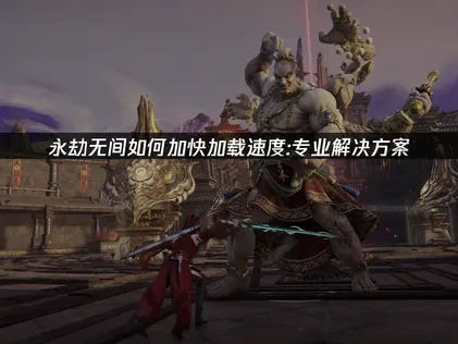 永劫无间如何加快加载速度的专业解决方案!