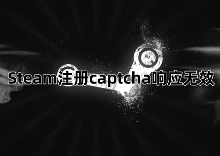 《Steam》註冊Captcha回應無效怎麼辦?圖文教學快速排除!
