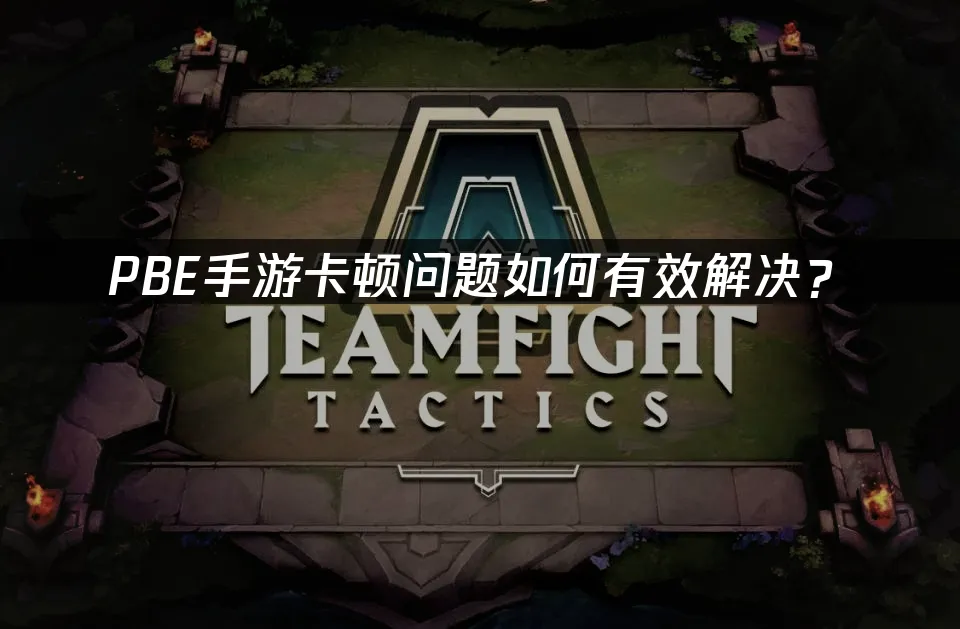 雲頂之弈PBE手遊卡頓問題如何有效解決?