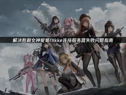 解决胜利女神妮姬连接服务器失败问题指南!