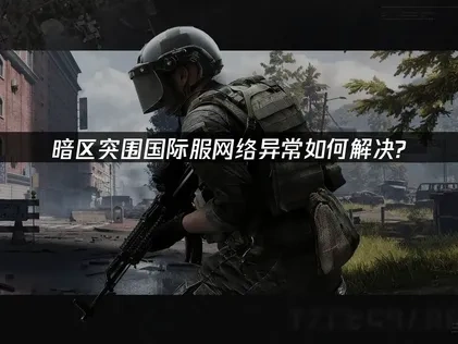 高效解决暗区突围国际服网络异常的策略!