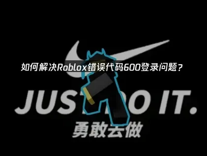 Roblox加入错误错误代码600的全面修复指南!